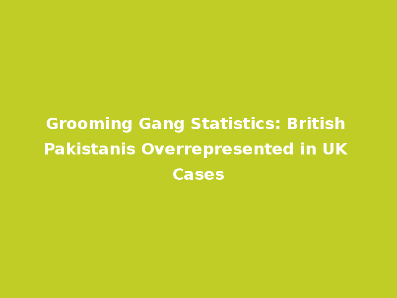 Grooming Gang Statistics: British Pakistanis Overrepresented in UK Cases