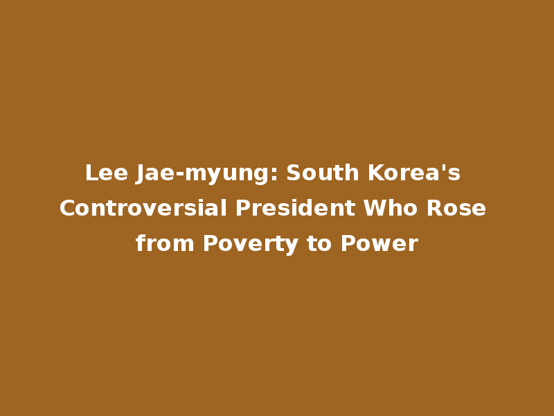 Lee Jae-myung: South Korea's Controversial President Who Rose from Poverty to Power