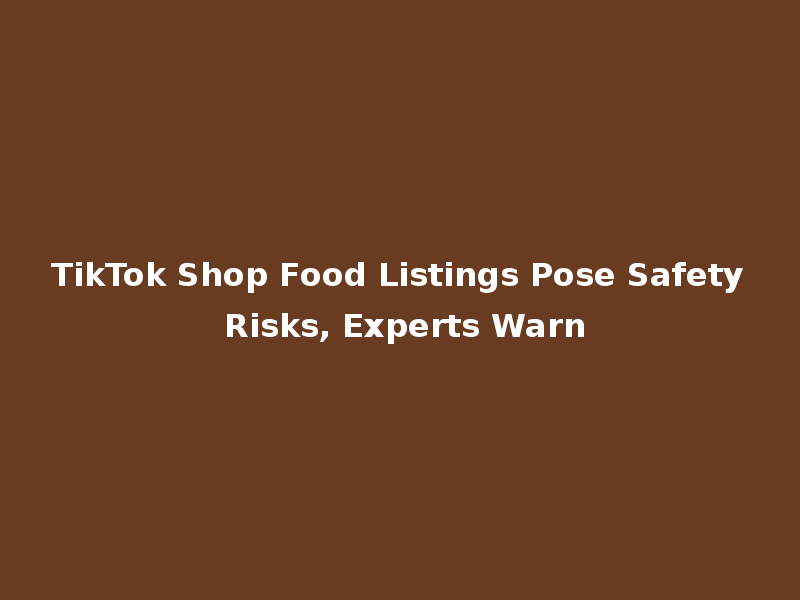TikTok Shop Food Listings Pose Safety Risks, Experts Warn