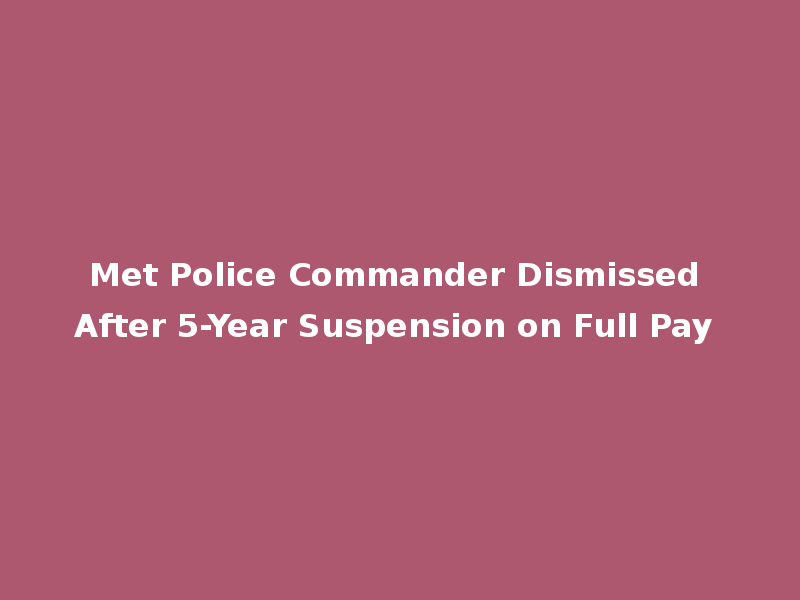 Met Police Commander Dismissed After 5-Year Suspension on Full Pay