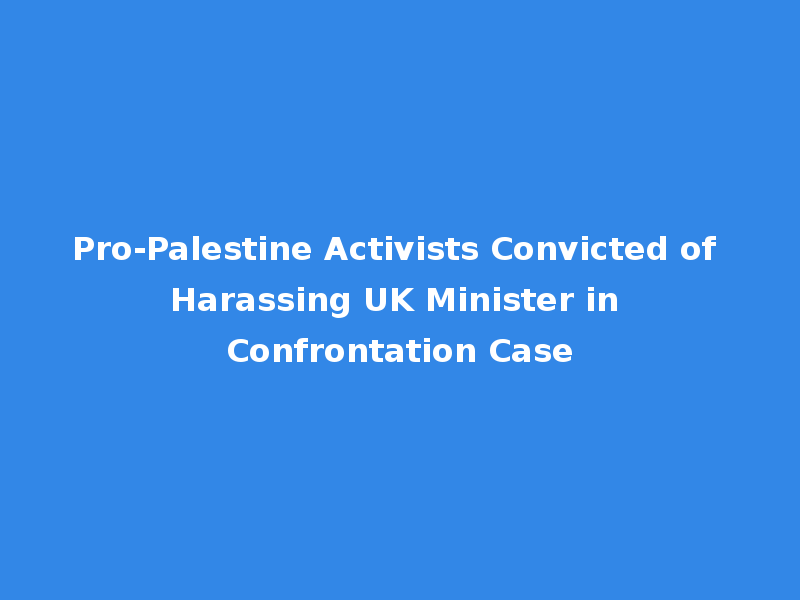 Pro-Palestine Activists Convicted of Harassing UK Minister in Confrontation Case